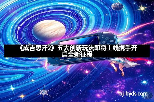 《成吉思汗2》五大创新玩法即将上线携手开启全新征程