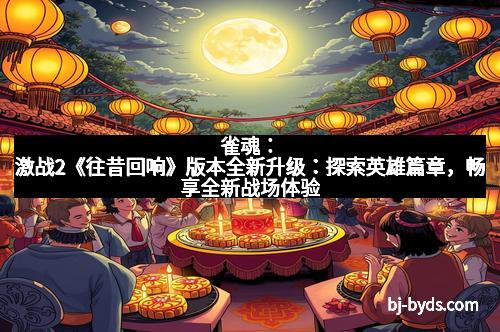 雀魂：激战2《往昔回响》版本全新升级：探索英雄篇章，畅享全新战场体验